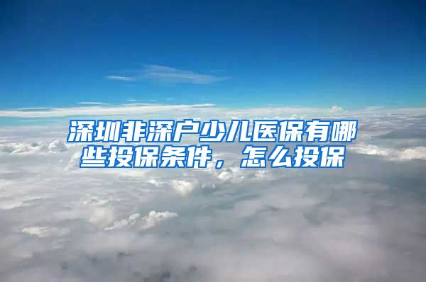 深圳非深户少儿医保有哪些投保条件，怎么投保