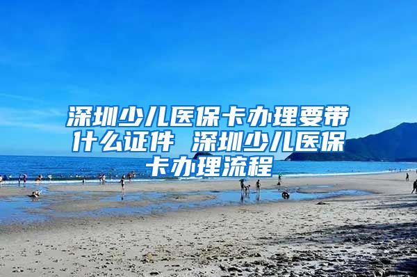 深圳少儿医保卡办理要带什么证件 深圳少儿医保卡办理流程