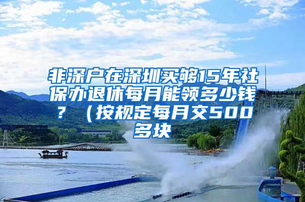 非深户在深圳买够15年社保办退休每月能领多少钱？（按规定每月交500多块