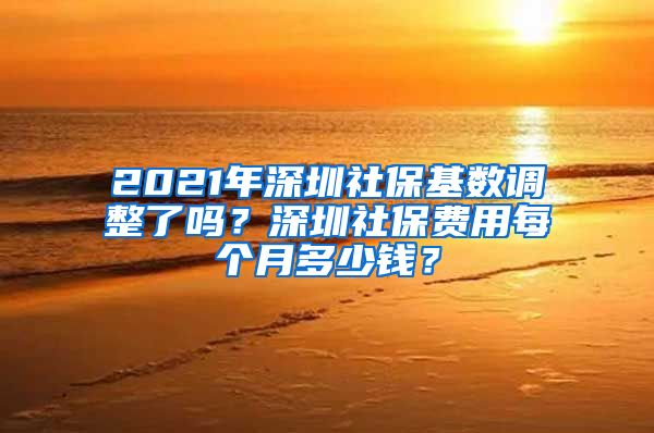 2021年深圳社保基数调整了吗？深圳社保费用每个月多少钱？