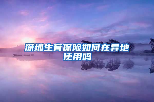 深圳生育保险如何在异地使用吗