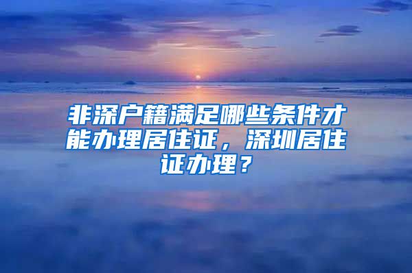 非深户籍满足哪些条件才能办理居住证，深圳居住证办理？