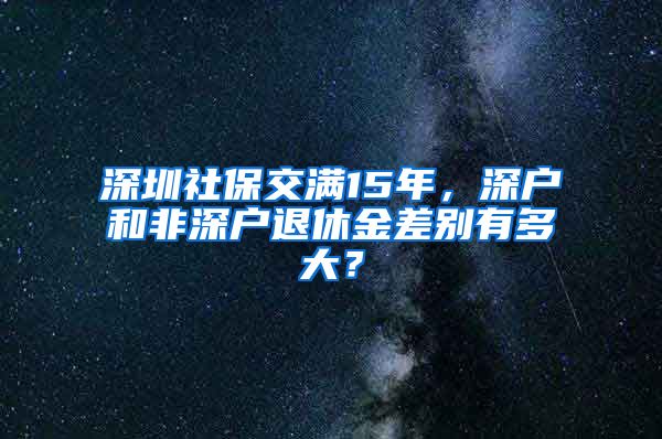 深圳社保交满15年，深户和非深户退休金差别有多大？