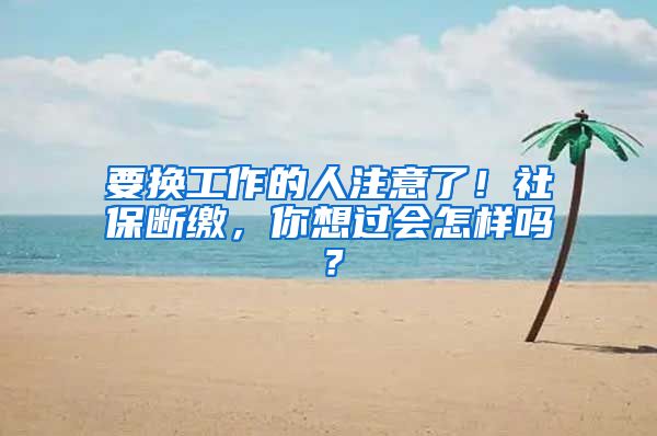 要换工作的人注意了！社保断缴，你想过会怎样吗？