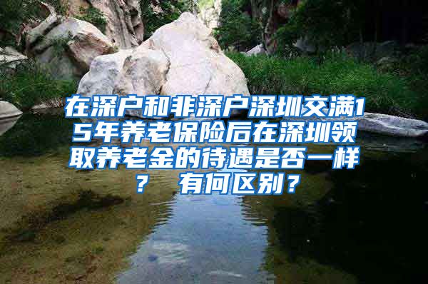 在深户和非深户深圳交满15年养老保险后在深圳领取养老金的待遇是否一样？ 有何区别？