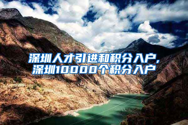 深圳人才引进和积分入户,深圳10000个积分入户