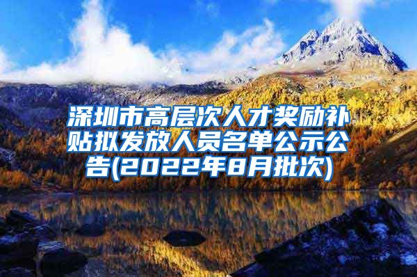 深圳市高层次人才奖励补贴拟发放人员名单公示公告(2022年8月批次)