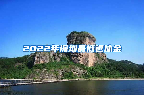 2022年深圳最低退休金