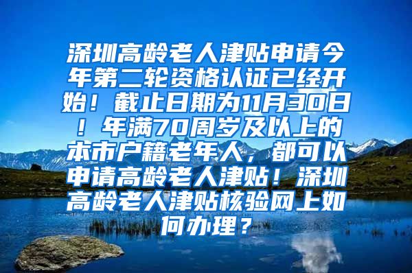 深圳高龄老人津贴申请今年第二轮资格认证已经开始！截止日期为11月30日！年满70周岁及以上的本市户籍老年人，都可以申请高龄老人津贴！深圳高龄老人津贴核验网上如何办理？