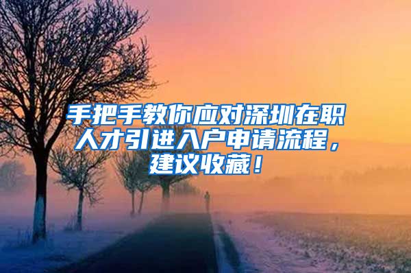 手把手教你应对深圳在职人才引进入户申请流程，建议收藏！