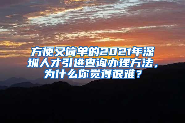 方便又简单的2021年深圳人才引进查询办理方法，为什么你觉得很难？