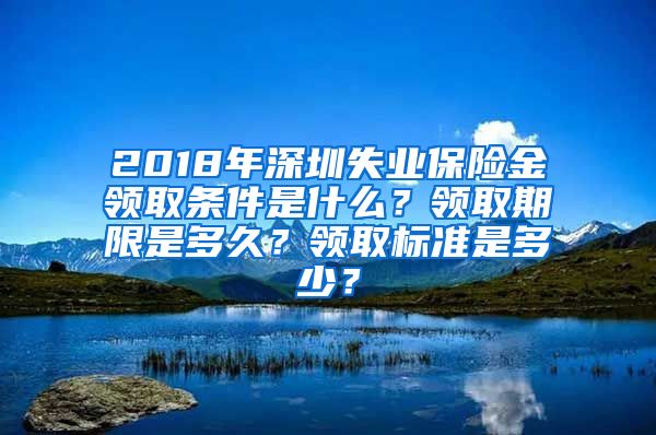 2018年深圳失业保险金领取条件是什么？领取期限是多久？领取标准是多少？