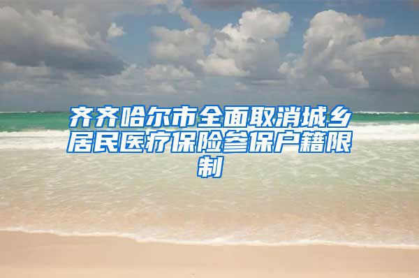 齐齐哈尔市全面取消城乡居民医疗保险参保户籍限制