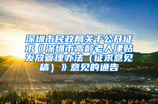 深圳市民政局关于公开征求《深圳市高龄老人津贴发放管理办法（征求意见稿）》意见的通告