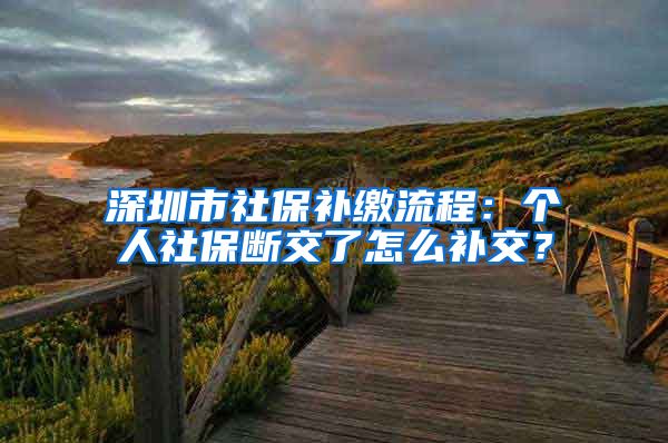 深圳市社保补缴流程：个人社保断交了怎么补交？