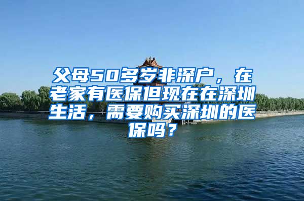 父母50多岁非深户，在老家有医保但现在在深圳生活，需要购买深圳的医保吗？