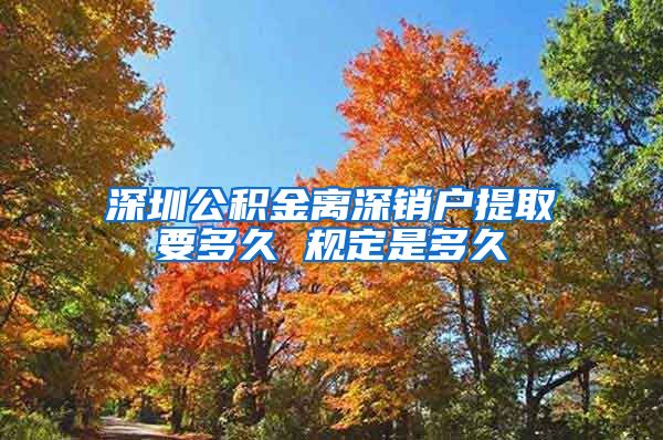 深圳公积金离深销户提取要多久 规定是多久