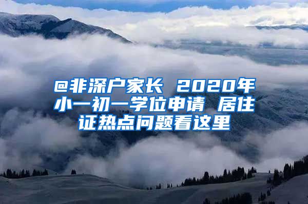 @非深户家长 2020年小一初一学位申请 居住证热点问题看这里