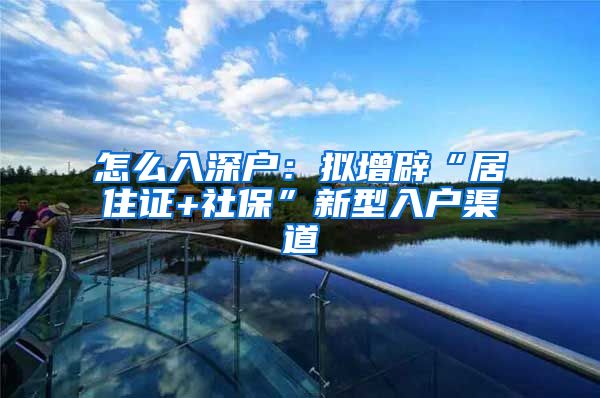 怎么入深户：拟增辟“居住证+社保”新型入户渠道