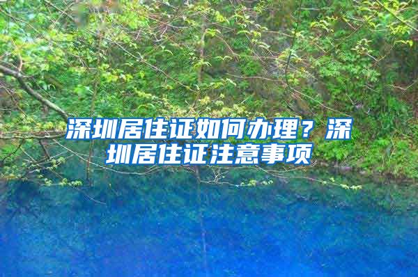 深圳居住证如何办理？深圳居住证注意事项