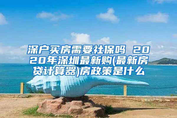 深户买房需要社保吗 2020年深圳最新购(最新房贷计算器)房政策是什么