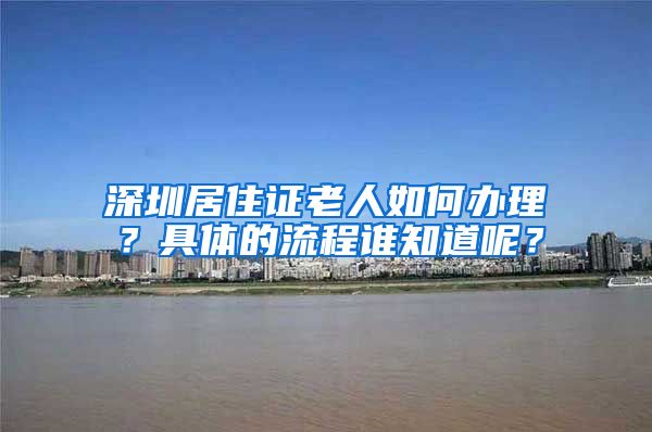 深圳居住证老人如何办理？具体的流程谁知道呢？