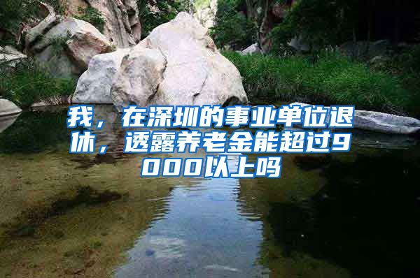 我，在深圳的事业单位退休，透露养老金能超过9000以上吗