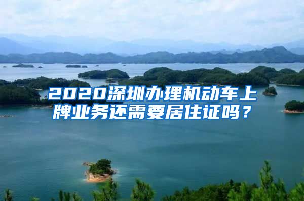 2020深圳办理机动车上牌业务还需要居住证吗？