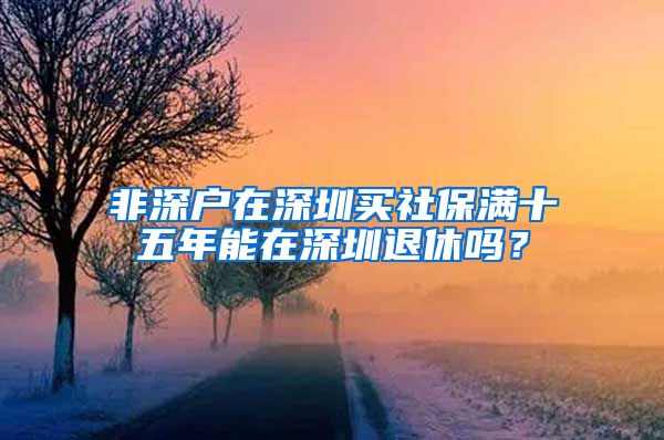 非深户在深圳买社保满十五年能在深圳退休吗？