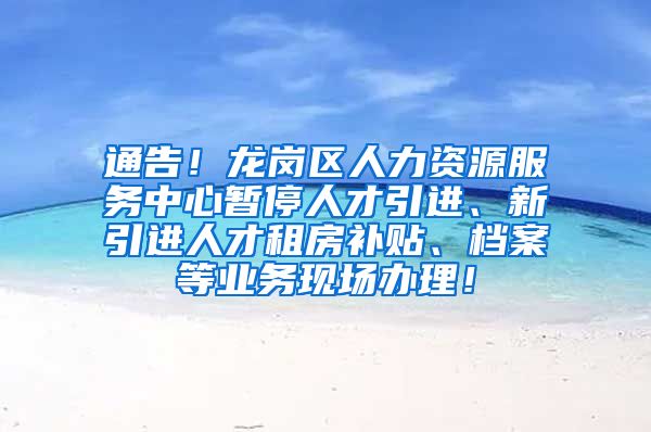 通告！龙岗区人力资源服务中心暂停人才引进、新引进人才租房补贴、档案等业务现场办理！