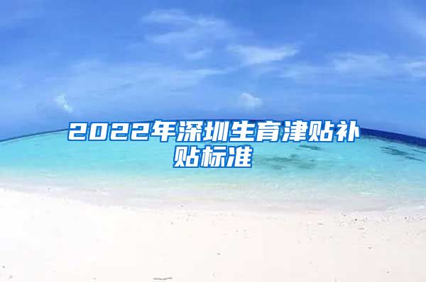 2022年深圳生育津贴补贴标准