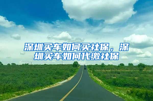 深圳买车如何买社保，深圳买车如何代缴社保