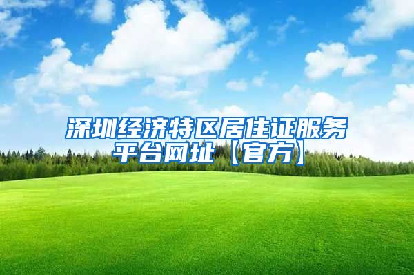 深圳经济特区居住证服务平台网址【官方】