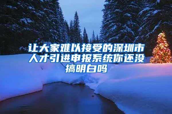 让大家难以接受的深圳市人才引进申报系统你还没搞明白吗