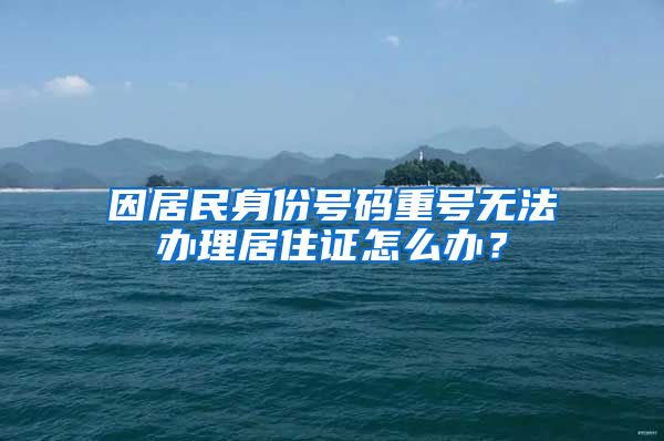 因居民身份号码重号无法办理居住证怎么办？