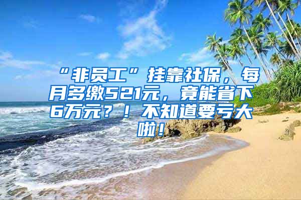 “非员工”挂靠社保，每月多缴521元，竟能省下6万元？！不知道要亏大啦！