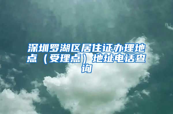 深圳罗湖区居住证办理地点（受理点）地址电话查询