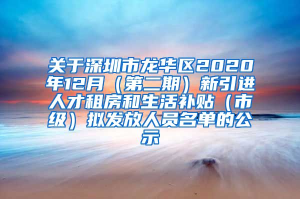 关于深圳市龙华区2020年12月（第二期）新引进人才租房和生活补贴（市级）拟发放人员名单的公示