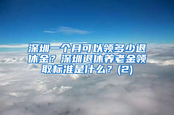 深圳一个月可以领多少退休金？深圳退休养老金领取标准是什么？(2)