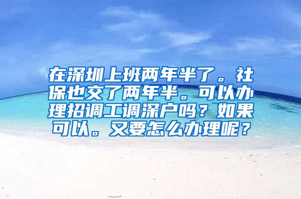 在深圳上班两年半了。社保也交了两年半。可以办理招调工调深户吗？如果可以。又要怎么办理呢？