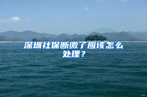 深圳社保断缴了应该怎么处理？