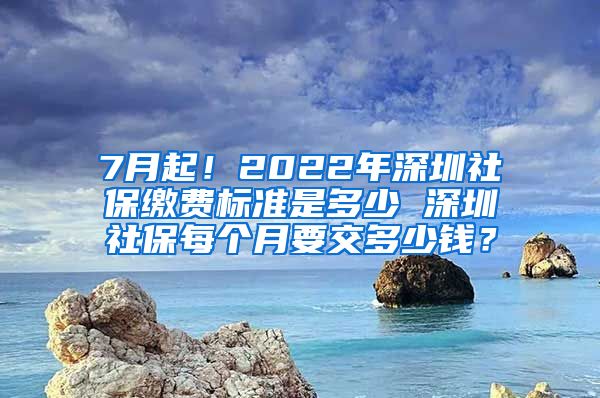 7月起！2022年深圳社保缴费标准是多少 深圳社保每个月要交多少钱？