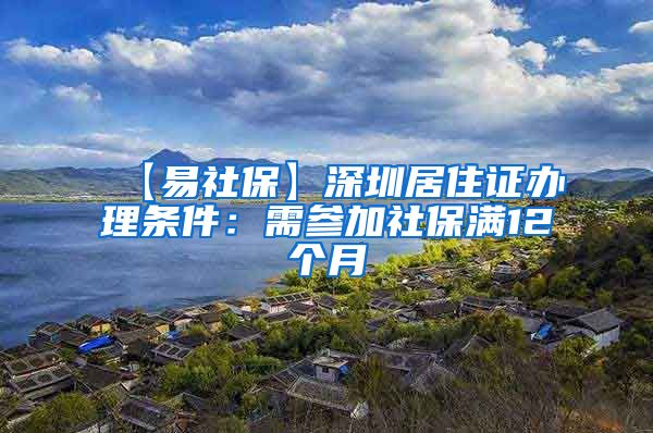 【易社保】深圳居住证办理条件：需参加社保满12个月