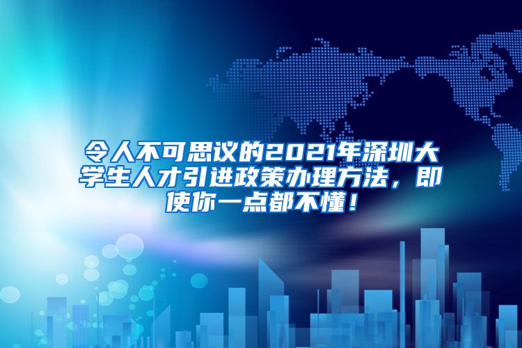 令人不可思议的2021年深圳大学生人才引进政策办理方法，即使你一点都不懂！