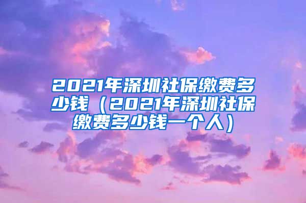 2021年深圳社保缴费多少钱（2021年深圳社保缴费多少钱一个人）