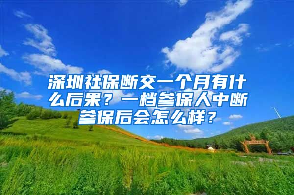 深圳社保断交一个月有什么后果？一档参保人中断参保后会怎么样？