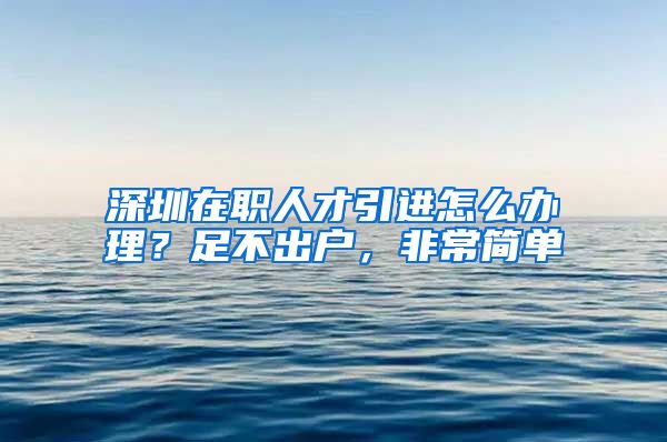 深圳在职人才引进怎么办理？足不出户，非常简单