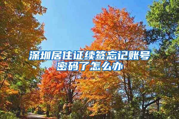 深圳居住证续签忘记账号密码了怎么办