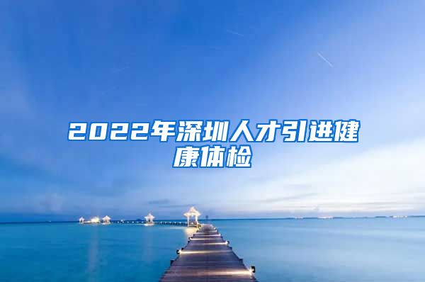 2022年深圳人才引进健康体检