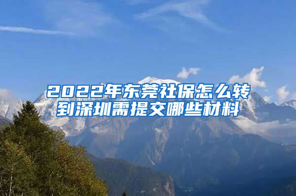 2022年东莞社保怎么转到深圳需提交哪些材料